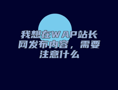 我想在WAP站长网发布内容，需要注意什么