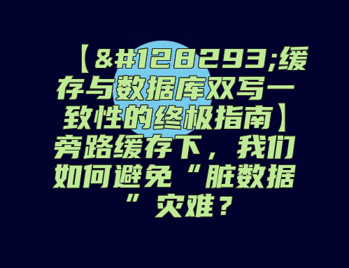 【&amp;#128293;缓存与数据库双写一致性的终极指南】旁路缓存下，我们如何避免“脏数据”灾难？