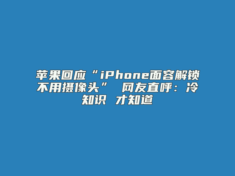 苹果回应“iPhone面容解锁不用摄像头” 网友直呼：冷知识 才知道