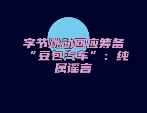 字节跳动回应筹备“豆包汽车”：纯属谣言
