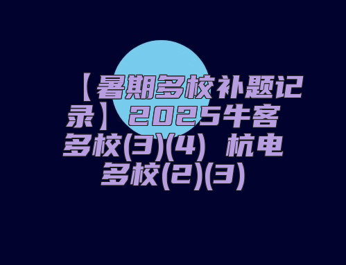 【暑期多校补题记录】2025牛客多校(3)(4) 杭电多校(2)(3)
