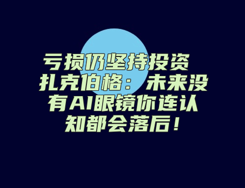亏损仍坚持投资 扎克伯格：未来没有AI眼镜你连认知都会落后！