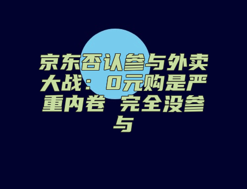 京东否认参与外卖大战：0元购是严重内卷 完全没参与