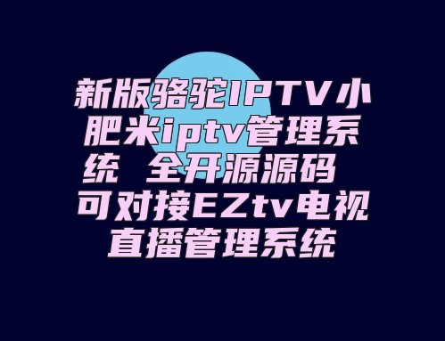 新版骆驼IPTV小肥米iptv管理系统 全开源源码 可对接EZtv电视直播管理系统