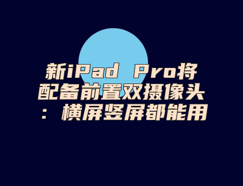 新iPad Pro将配备前置双摄像头：横屏竖屏都能用