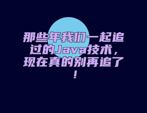 那些年我们一起追过的Java技术，现在真的别再追了！
