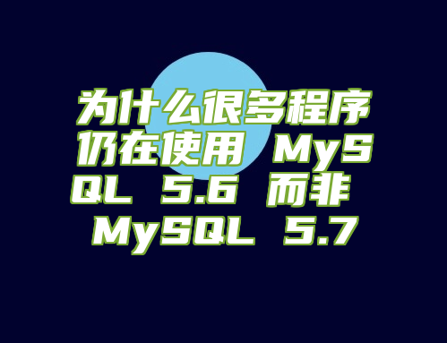 为什么很多程序仍在使用 MySQL 5.6 而非 MySQL 5.7