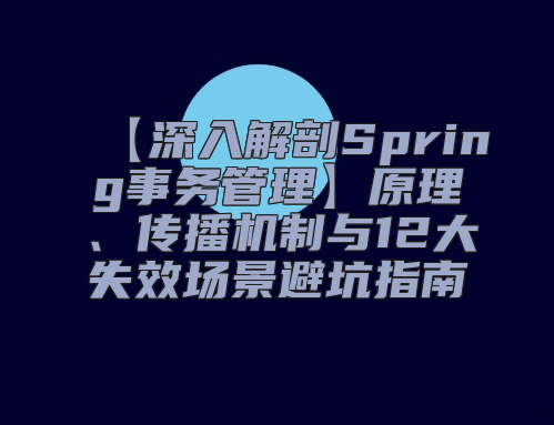 【深入解剖Spring事务管理】原理、传播机制与12大失效场景避坑指南