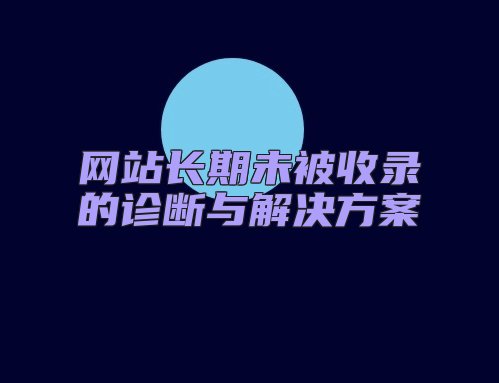 网站长期未被收录的诊断与解决方案