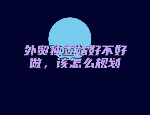 外贸独立站好不好做，该怎么规划