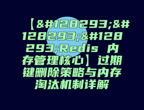 【&amp;#128293;&amp;#128293;&amp;#128293;Redis 内存管理核心】过期键删除策略与内存淘汰机制详解